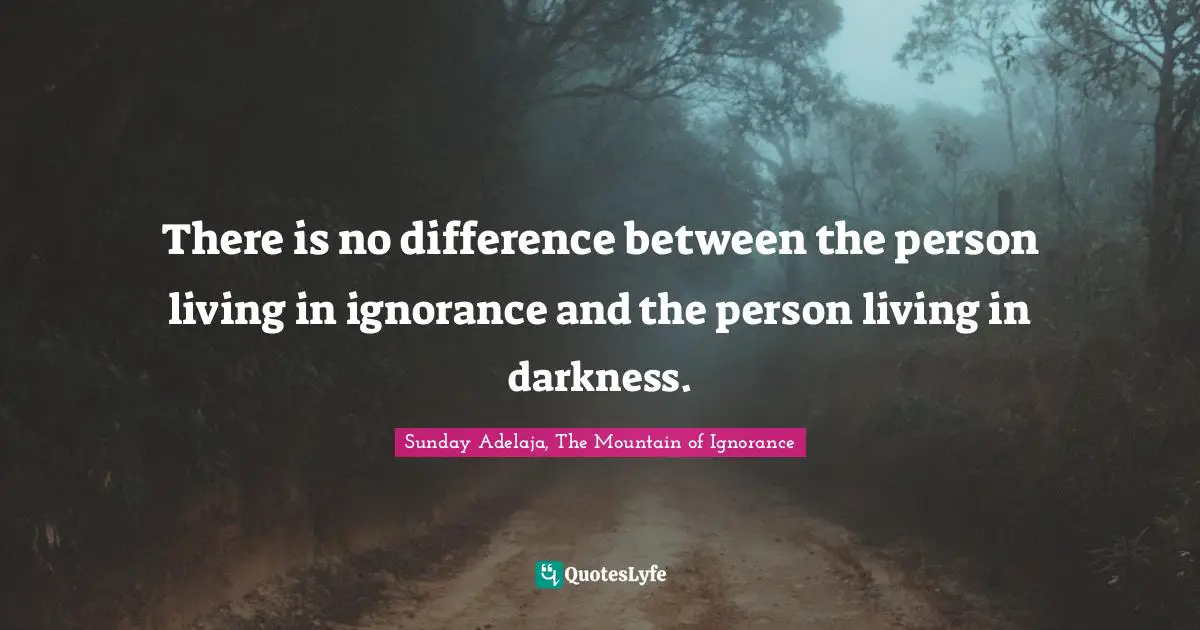 There is no difference between the person living in ignorance and the person living in darkness.