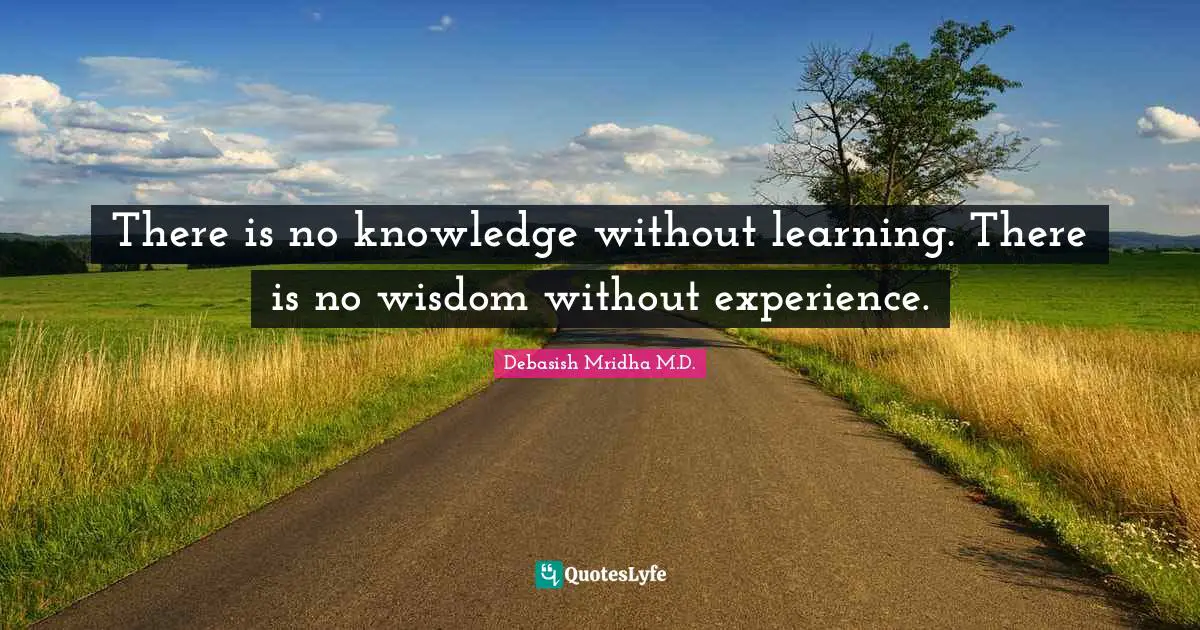 Debasish Mridha M.D. Quotes: There is no knowledge without learning. There is no wisdom without experience.