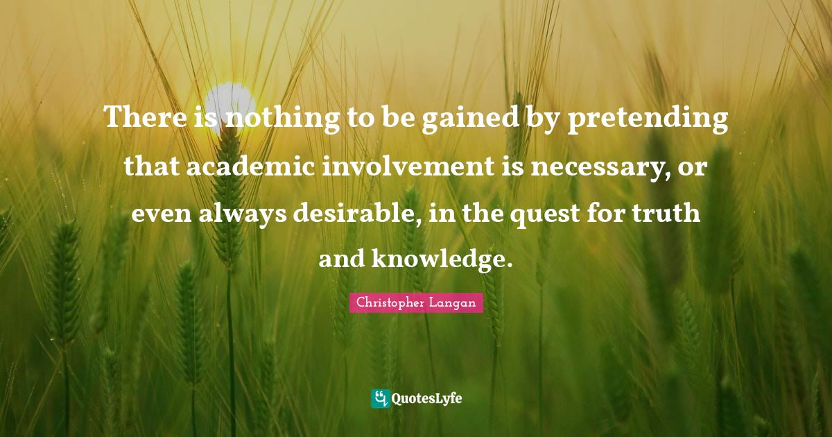There is nothing to be gained by pretending that academic involvement is necessary, or even always desirable, in the quest for truth and knowledge.