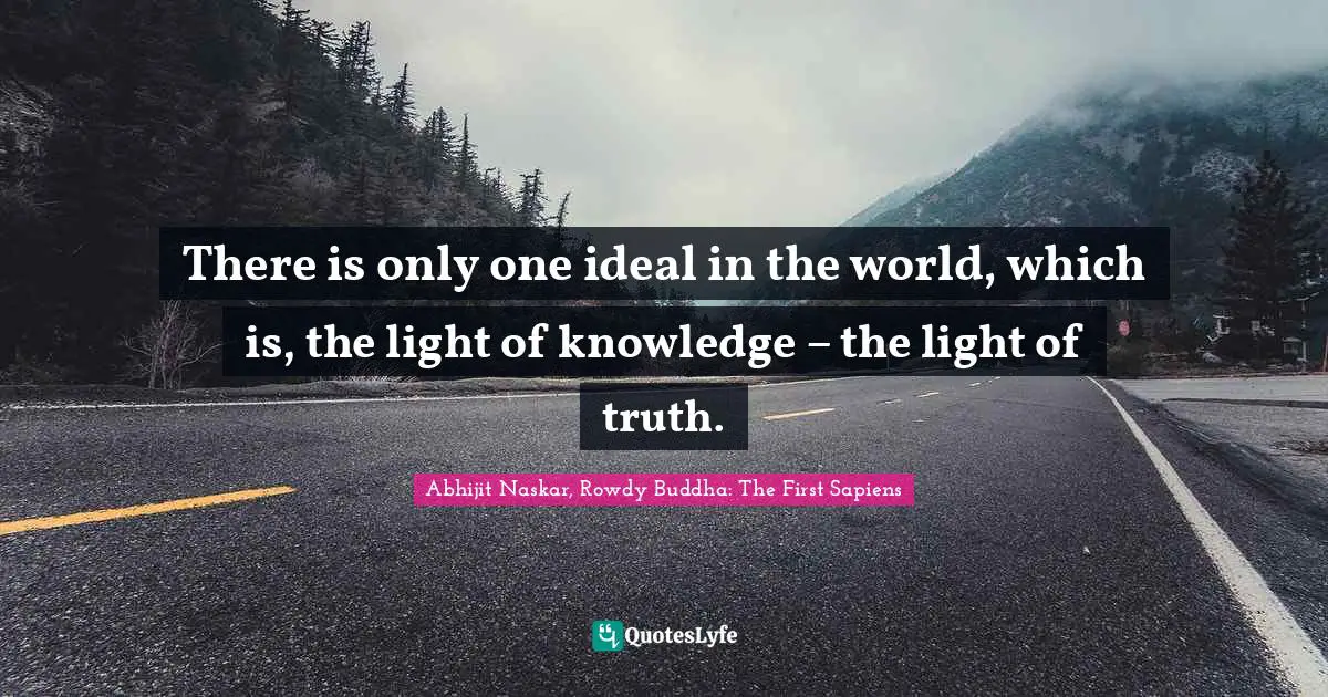 Abhijit Naskar, Rowdy Buddha: The First Sapiens Quotes: There is only one ideal in the world, which is, the light of knowledge – the light of truth.