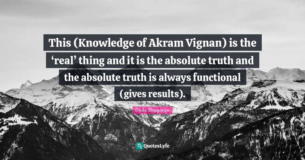 This (Knowledge of Akram Vignan) is the ‘real’ thing and it is the absolute truth and the absolute truth is always functional (gives results).