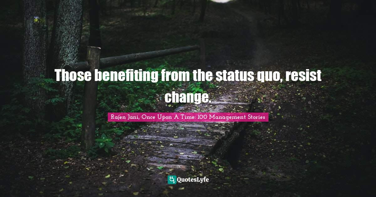 Those benefiting from the status quo, resist change.... Quote by Rajen