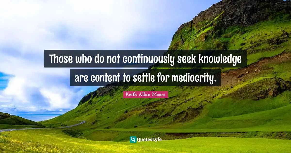 Those who do not continuously seek knowledge are content to settle for mediocrity.