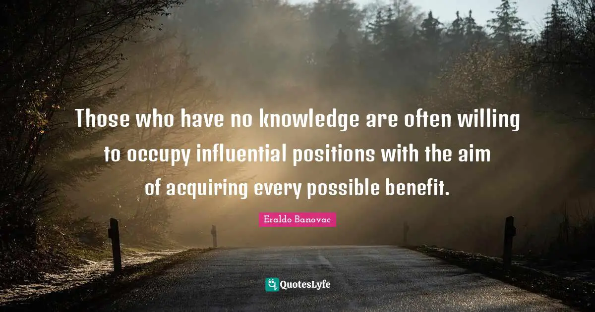 Those who have no knowledge are often willing to occupy influential positions with the aim of acquiring every possible benefit.
