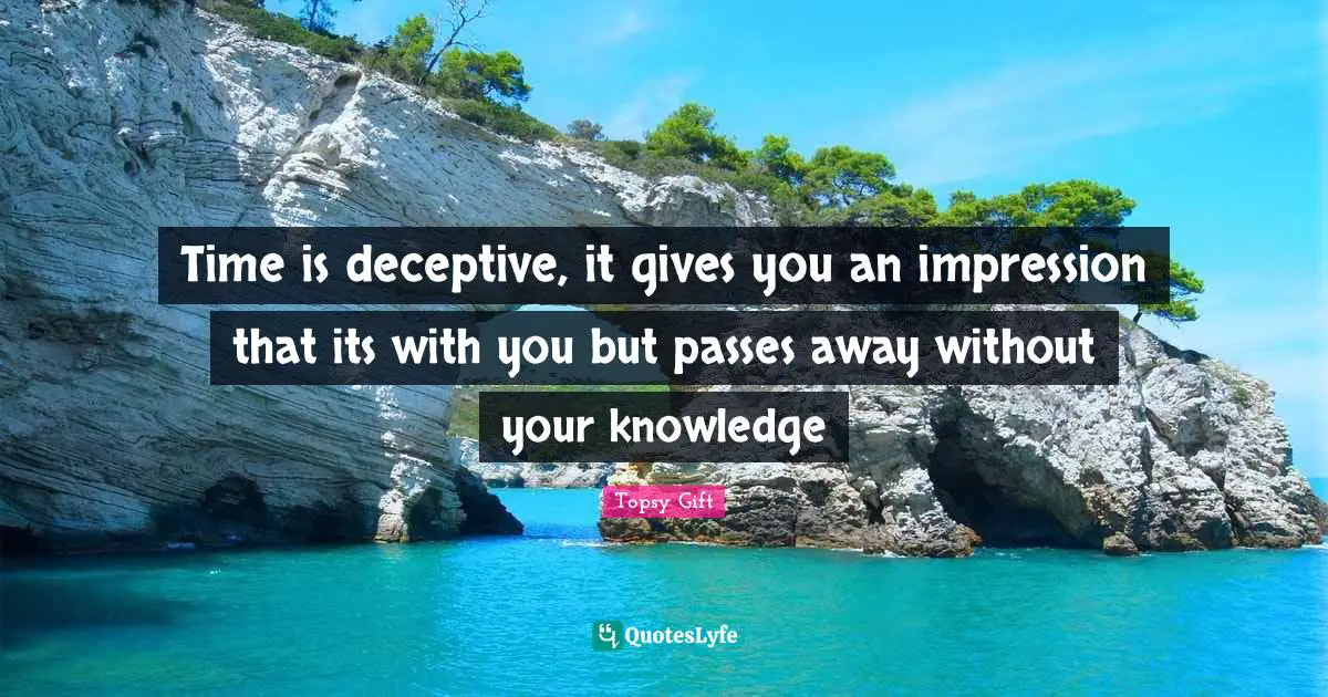 Gives Quotes: "Time is deceptive, it gives you an impression that its with you but passes away without your knowledge"