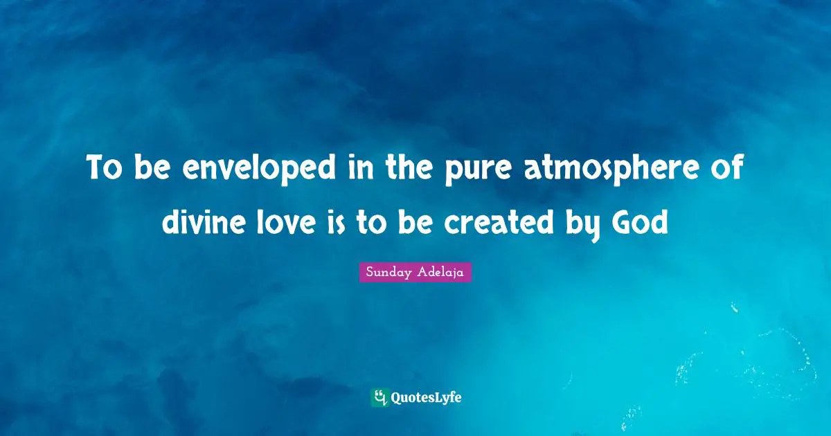 To be enveloped in the pure atmosphere of divine love is to be created by God