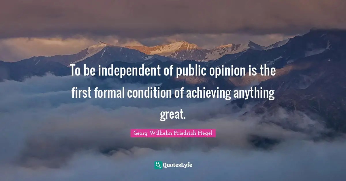 To be independent of public opinion is the first formal condition of achieving anything great.