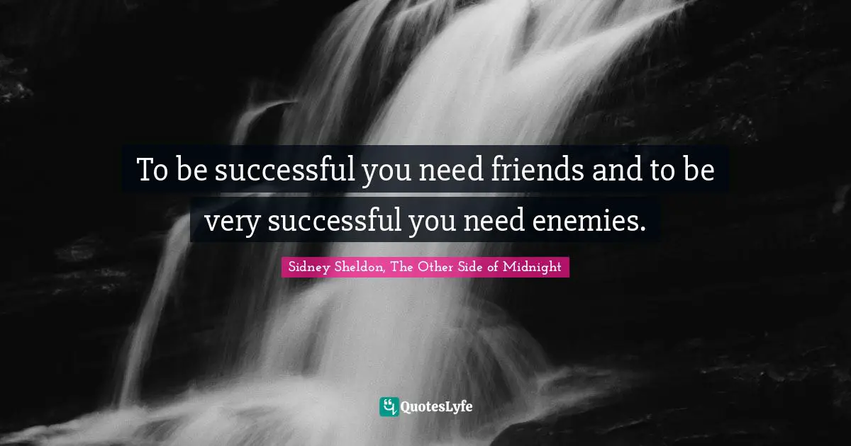 To be successful you need friends and to be very successful you need enemies.