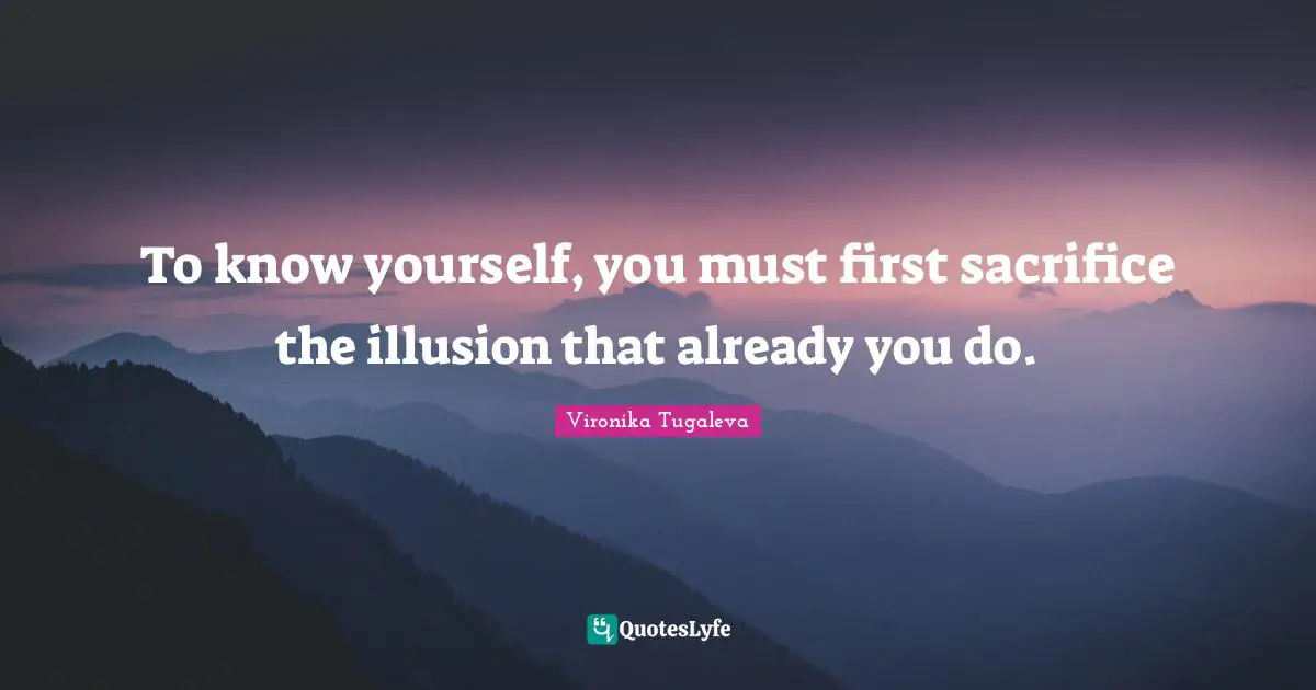 To know yourself, you must first sacrifice the illusion that already you do.