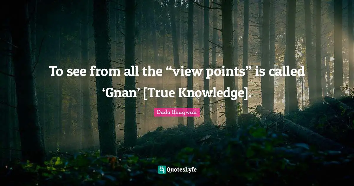 To see from all the “view points” is called ‘Gnan’ [True Knowledge].