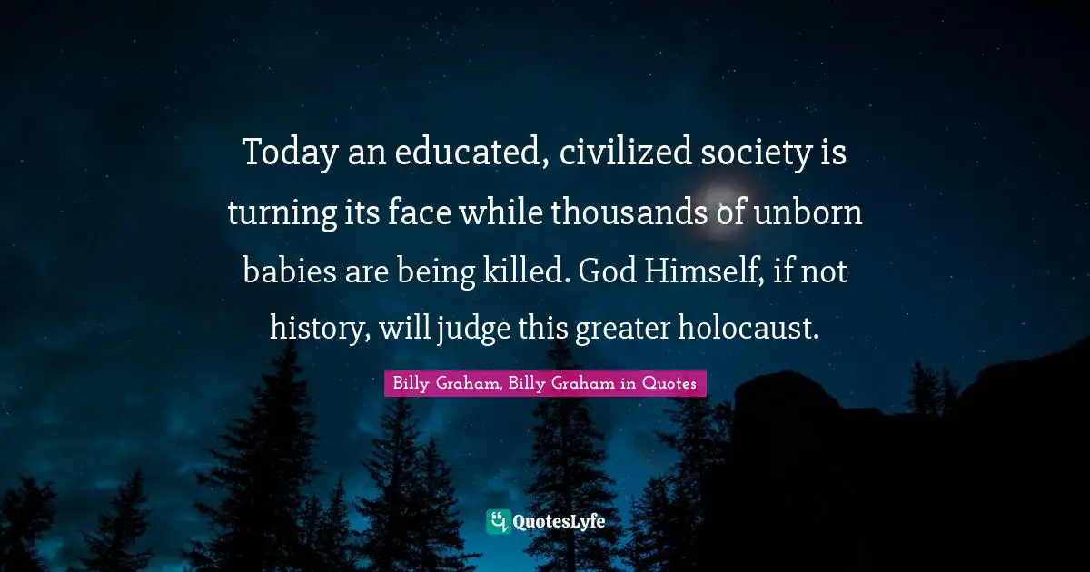 Today an educated, civilized society is turning its face while thousands of unborn babies are being killed. God Himself, if not history, will judge this greater holocaust.