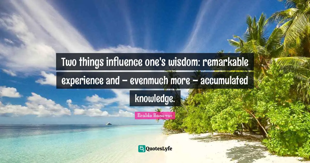 Two things influence one's wisdom: remarkable experience and – evenmuch more – accumulated knowledge.