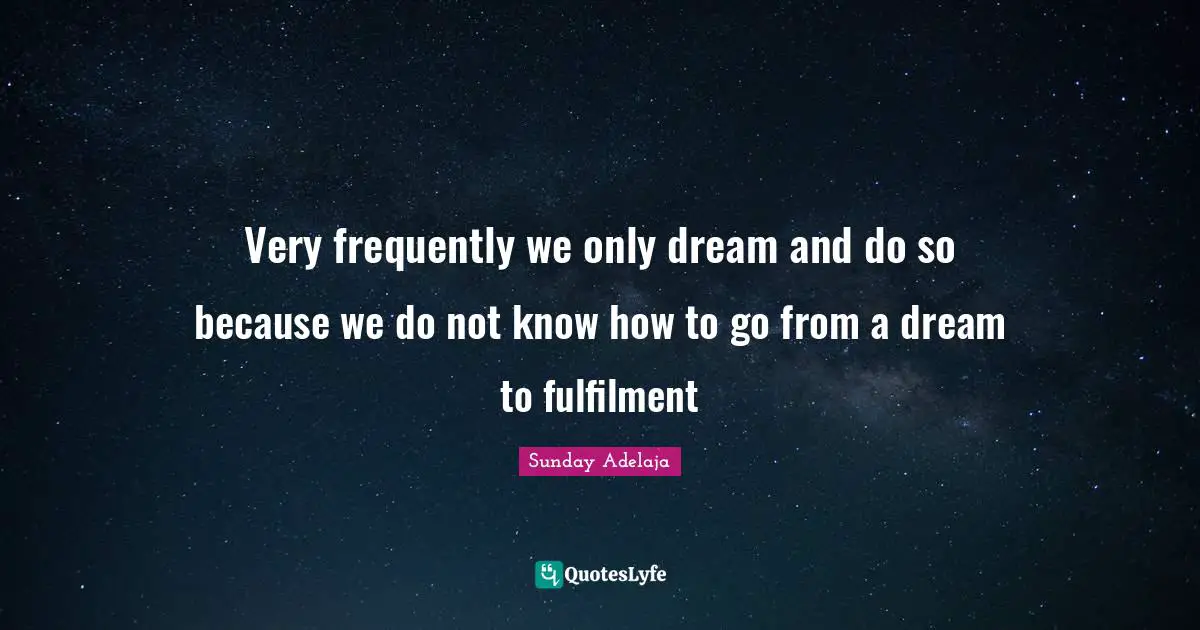 Very frequently we only dream and do so because we do not know how to go from a dream to fulfilment