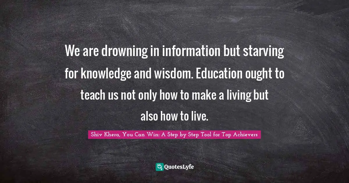 We are drowning in information but starving for knowledge and wisdom. Education ought to teach us not only how to make a living but also how to live.