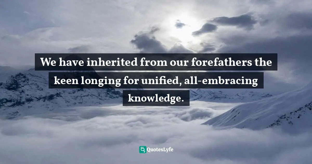 We have inherited from our forefathers the keen longing for unified, all-embracing knowledge.