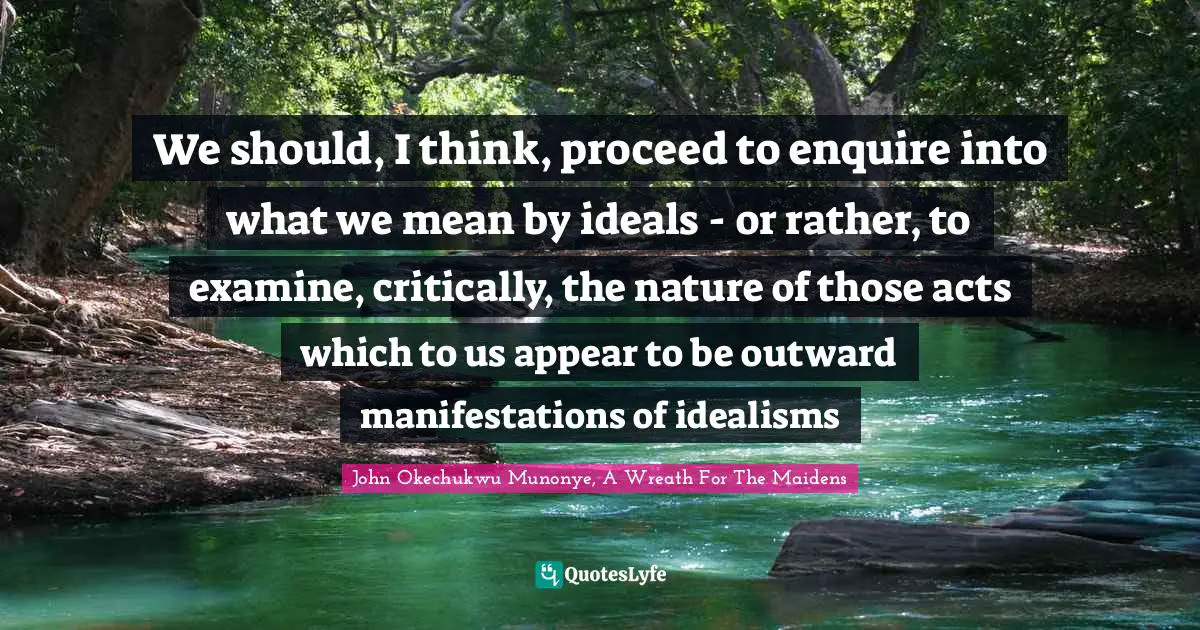 We should, I think, proceed to enquire into what we mean by ideals - or rather, to examine, critically, the nature of those acts which to us appear to be outward manifestations of idealisms