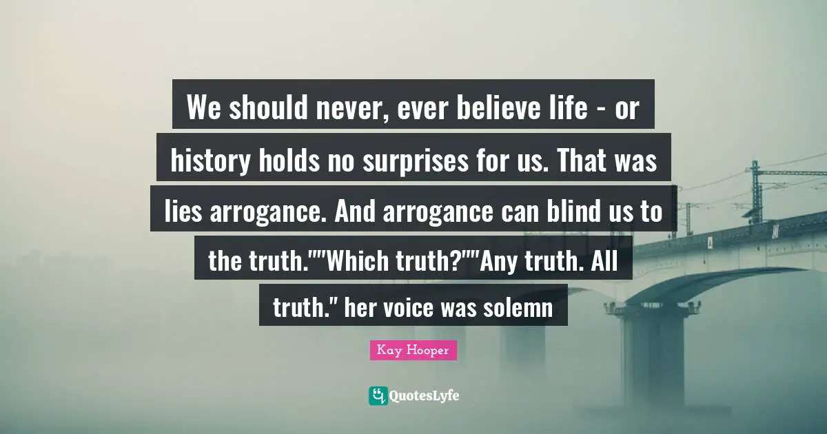 We should never, ever believe life - or history holds no surprises for us. That was lies arrogance. And arrogance can blind us to the truth.""Which truth?""Any truth. All truth." her voice was solemn