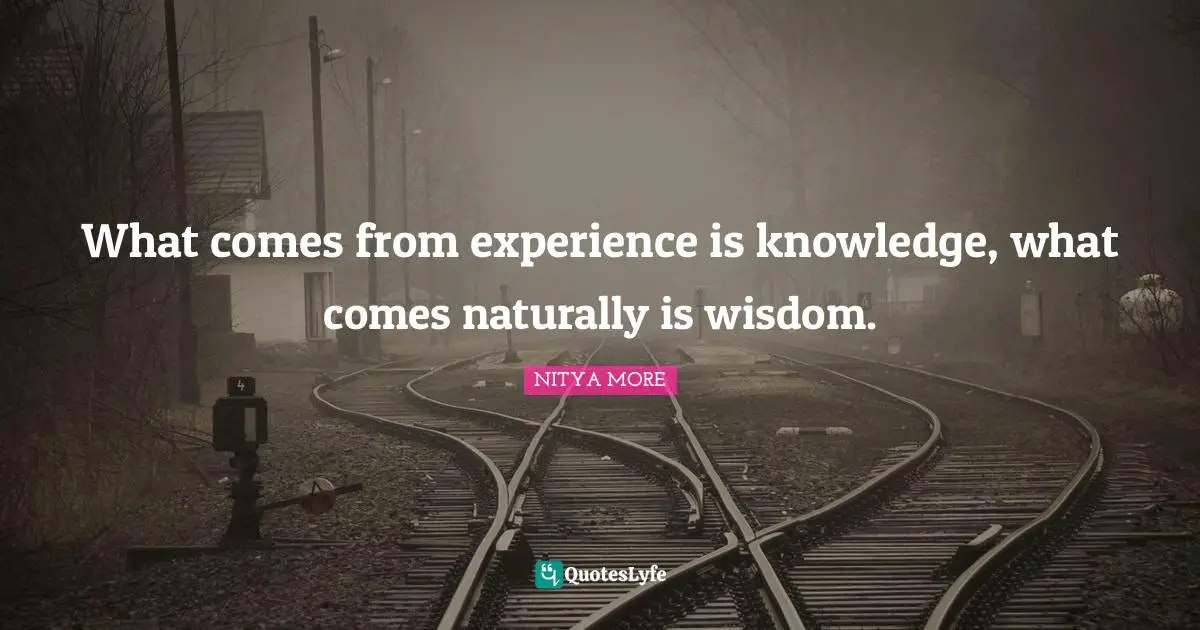 What comes from experience is knowledge, what comes naturally is wisdom.