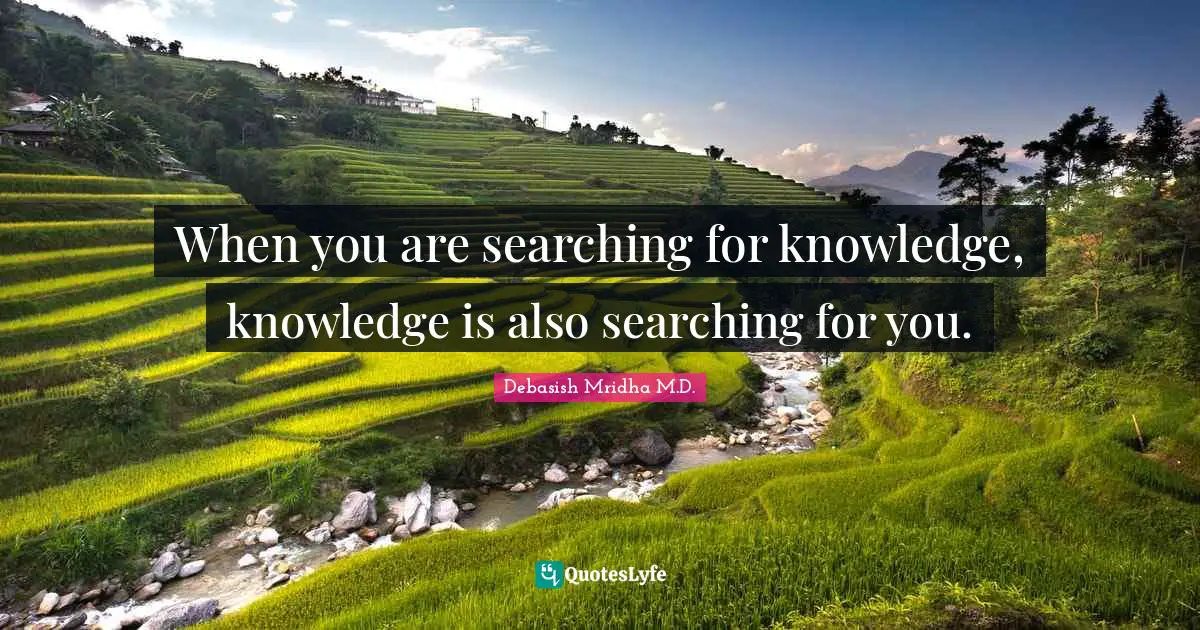 Debasish Mridha M.D. Quotes: When you are searching for knowledge, knowledge is also searching for you.