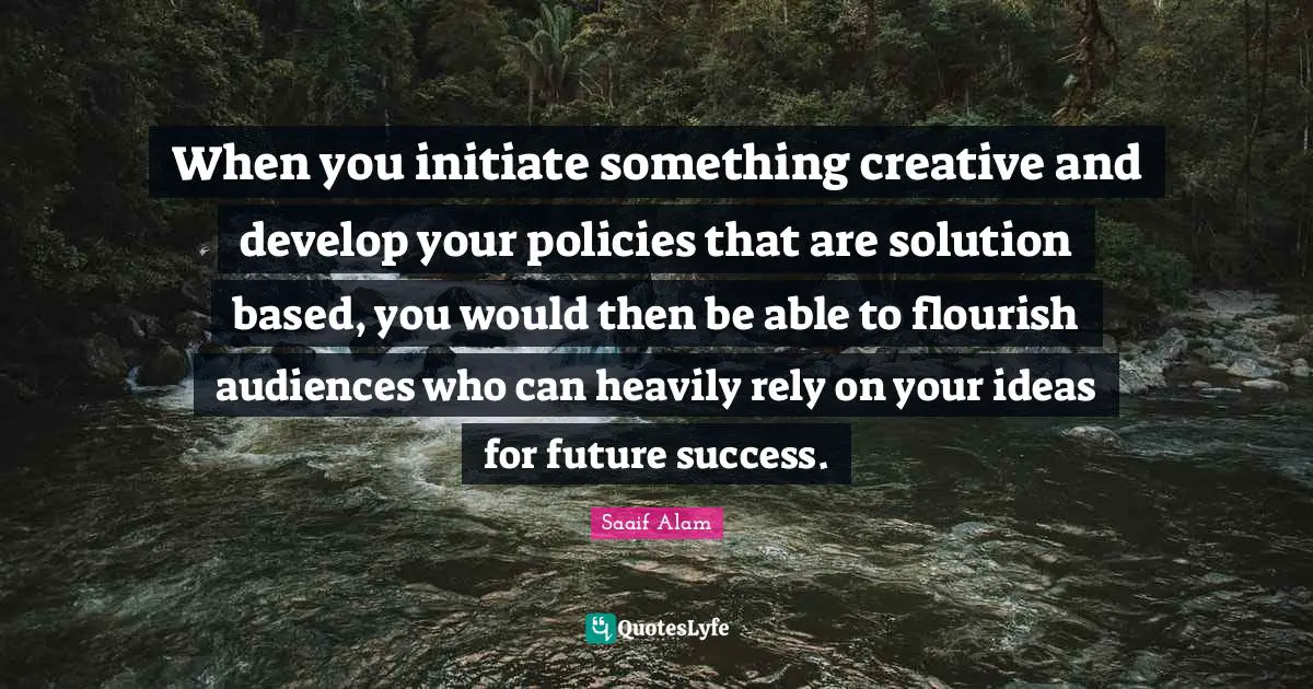 When you initiate something creative and develop your policies that are solution based, you would then be able to flourish audiences who can heavily rely on your ideas for future success.