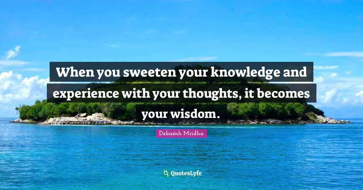 When you sweeten your knowledge and experience with your thoughts, it becomes your wisdom.