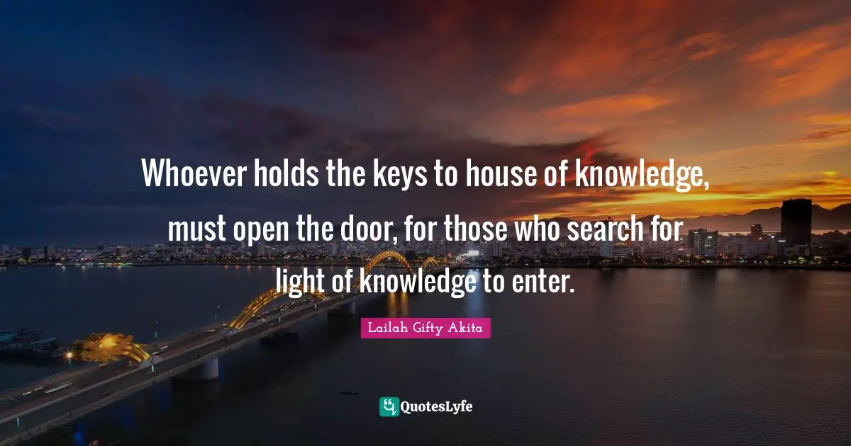 Whoever holds the keys to house of knowledge, must open the door, for those who search for light of knowledge to enter.