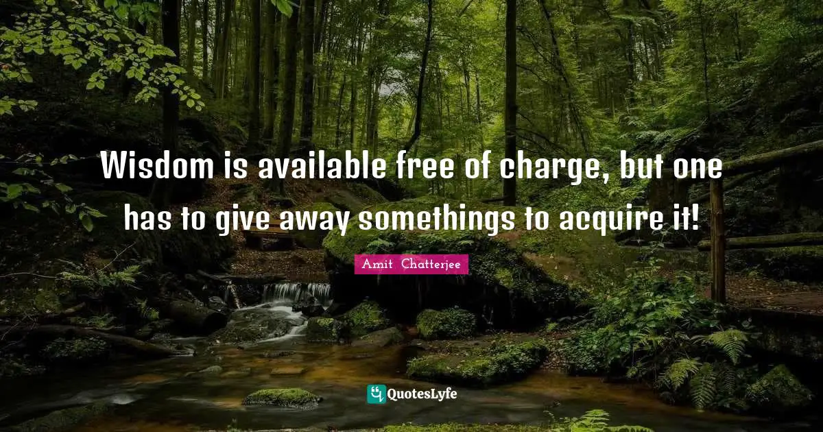 Wisdom is available free of charge, but one has to give away somethings to acquire it!