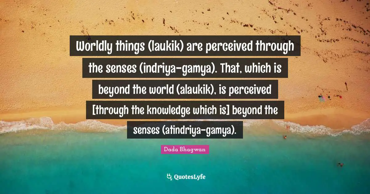 Worldly things (laukik) are perceived through the senses (indriya-gamya). That, which is beyond the world (alaukik), is perceived [through the knowledge which is] beyond the senses (atindriya-gamya).