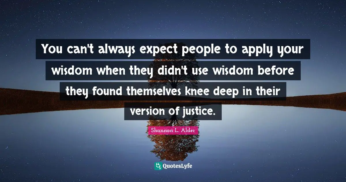 Cyberbullying Quotes: "You can't always expect people to apply your wisdom when they didn't use wisdom before they found themselves knee deep in their version of justice."
