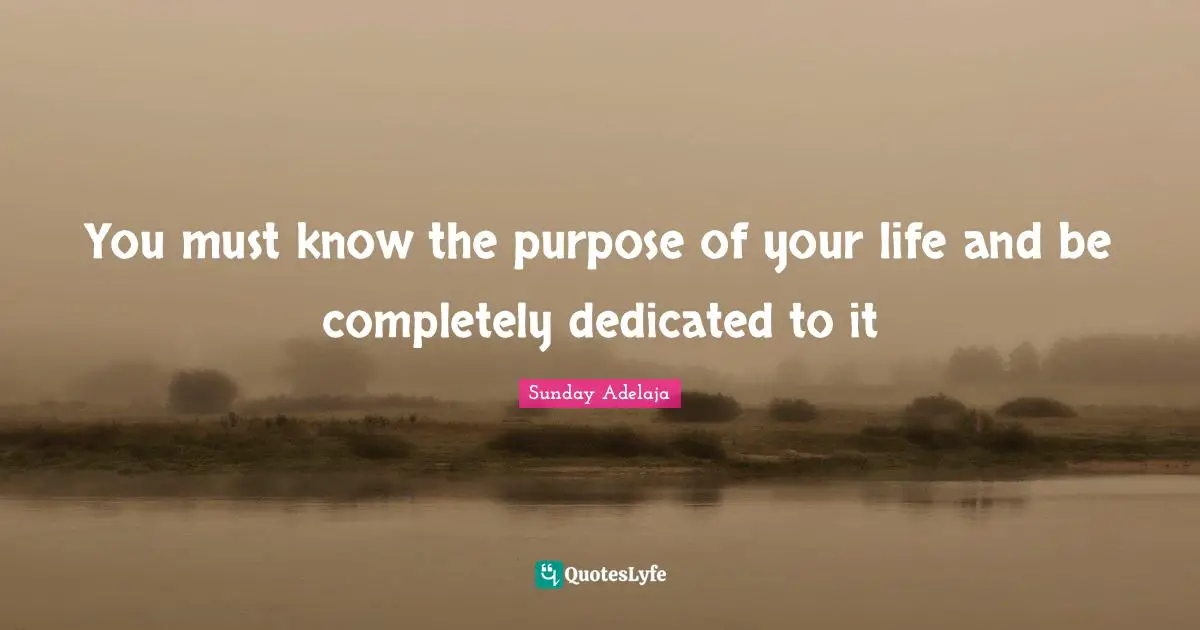 You must know the purpose of your life and be completely dedicated to it