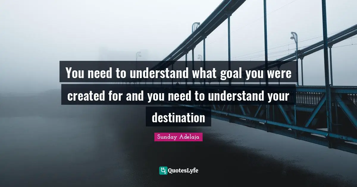 You need to understand what goal you were created for and you need to understand your destination