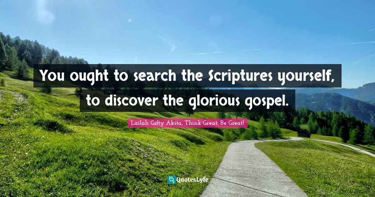 You ought to search the Scriptures yourself, to discover the glorious gospel.