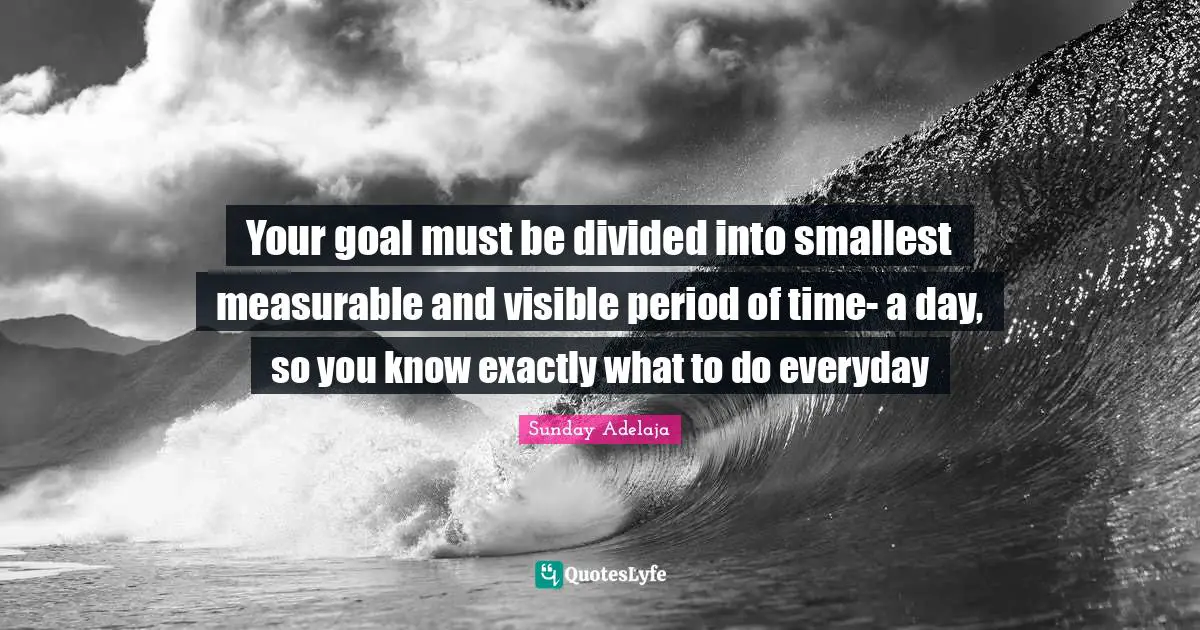 Your goal must be divided into smallest measurable and visible period of time- a day, so you know exactly what to do everyday