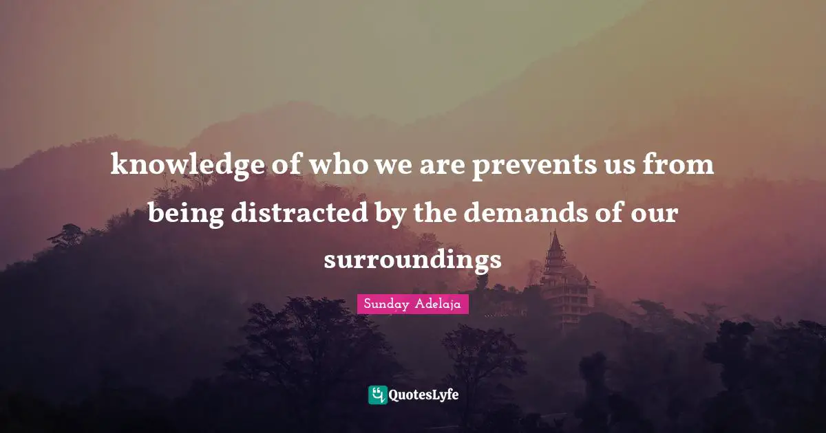 knowledge of who we are prevents us from being distracted by the demands of our surroundings