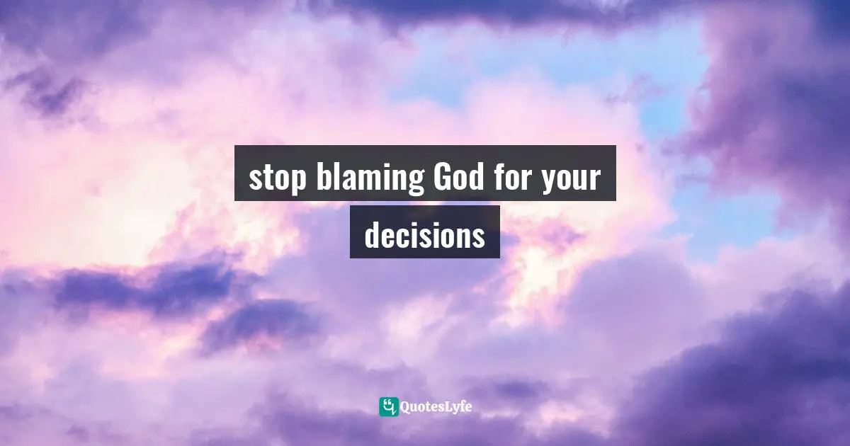 Ikechukwu Joseph, Knowledge, Understanding, Wisdom: The Tripartite Force In The Pursuit Of Divine Access Quotes: "stop blaming God for your decisions"