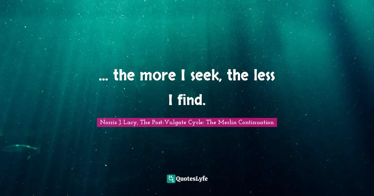 ... the more I seek, the less I find.