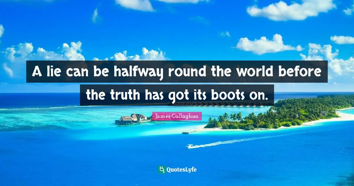 A lie can be halfway round the world before the truth has got its boots on.