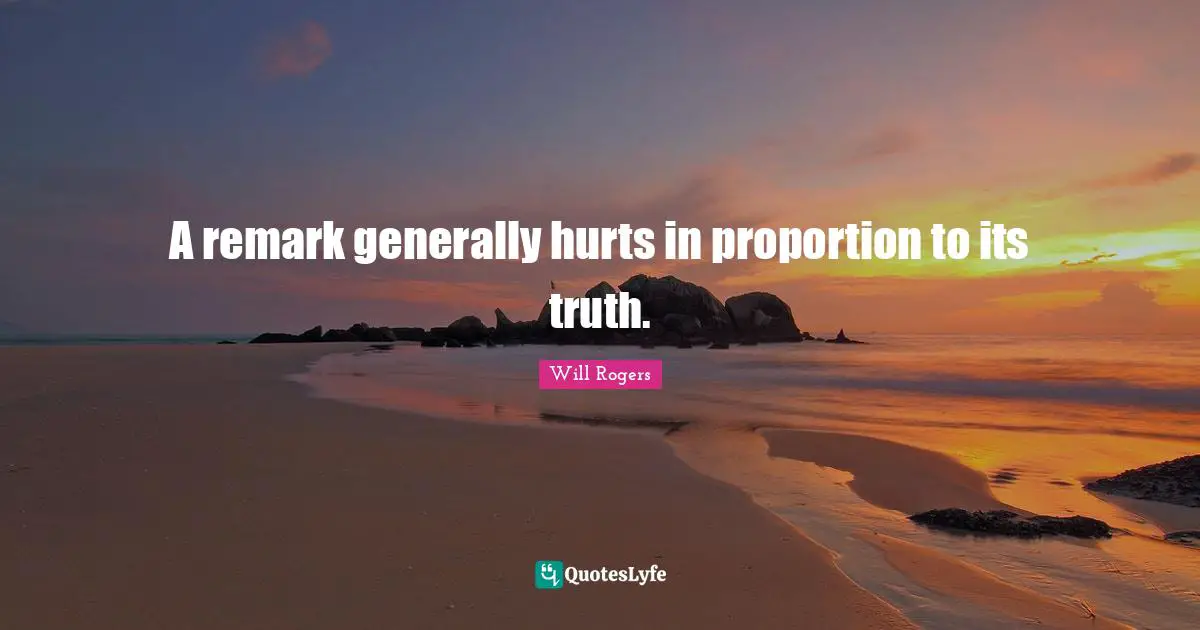 A remark generally hurts in proportion to its truth.