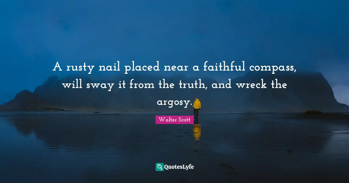 A rusty nail placed near a faithful compass, will sway it from the truth, and wreck the argosy.
