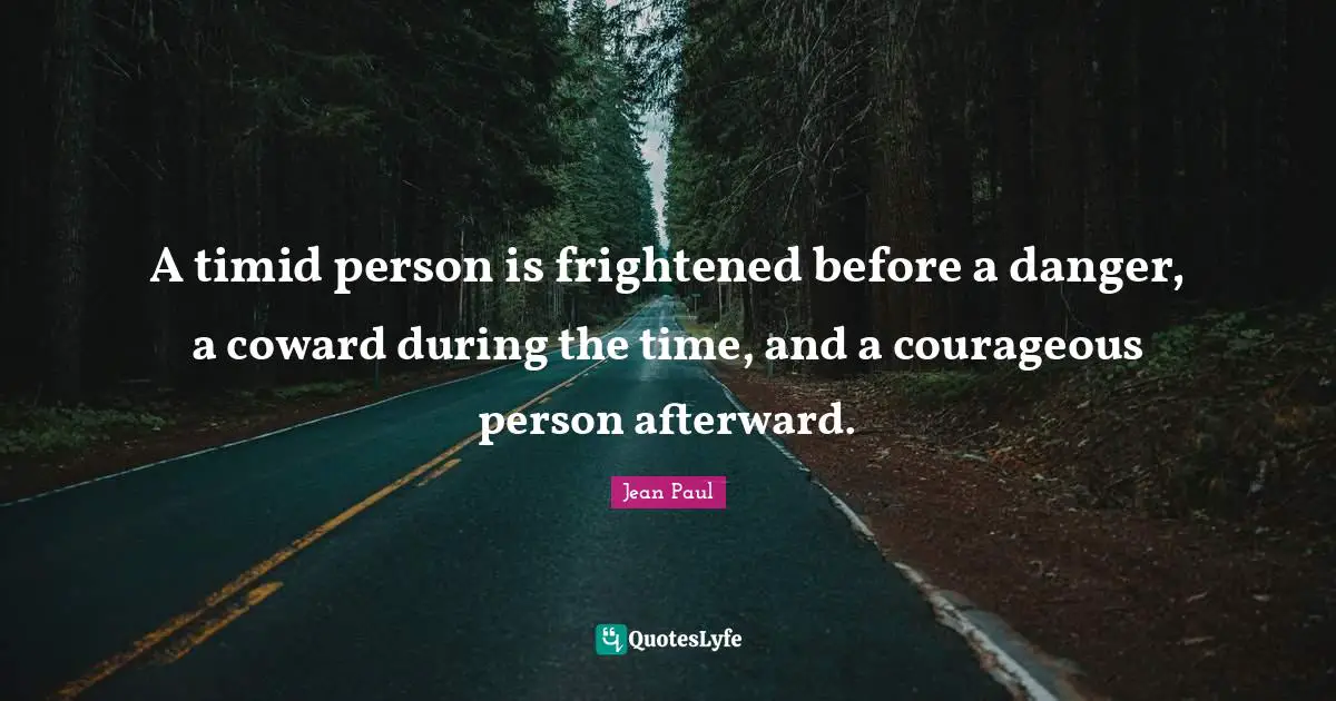 A timid person is frightened before a danger, a coward during the time, and a courageous person afterward.