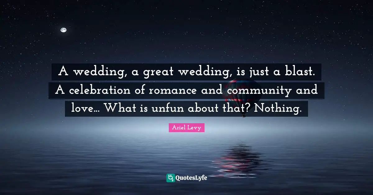 A wedding, a great wedding, is just a blast. A celebration of romance and community and love... What is unfun about that? Nothing.