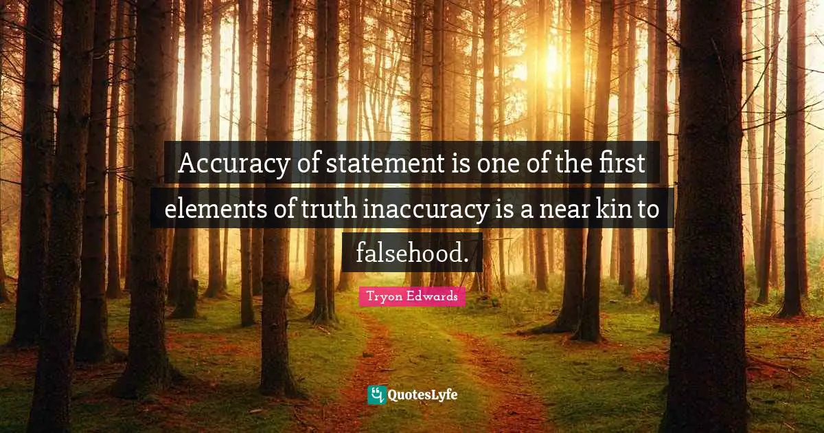 Accuracy of statement is one of the first elements of truth inaccuracy is a near kin to falsehood.