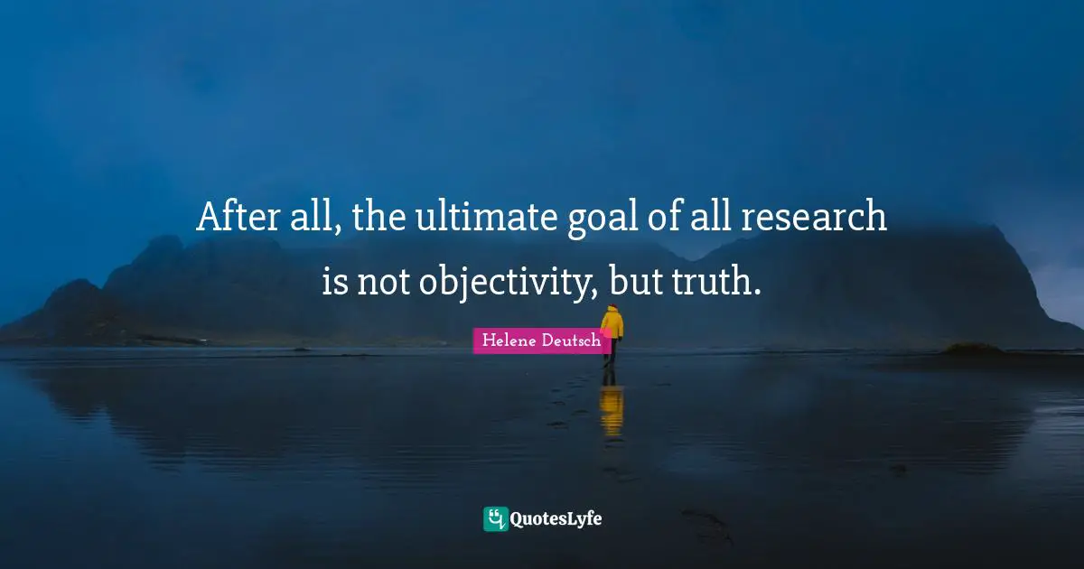 After all, the ultimate goal of all research is not objectivity, but truth.