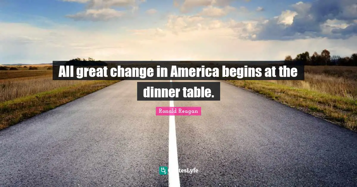 Ronald Reagan Quotes: All great change in America begins at the dinner table.