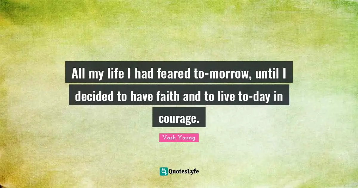 Vash Young Quotes: "All my life I had feared to-morrow, until I decided to have faith and to live to-day in courage."