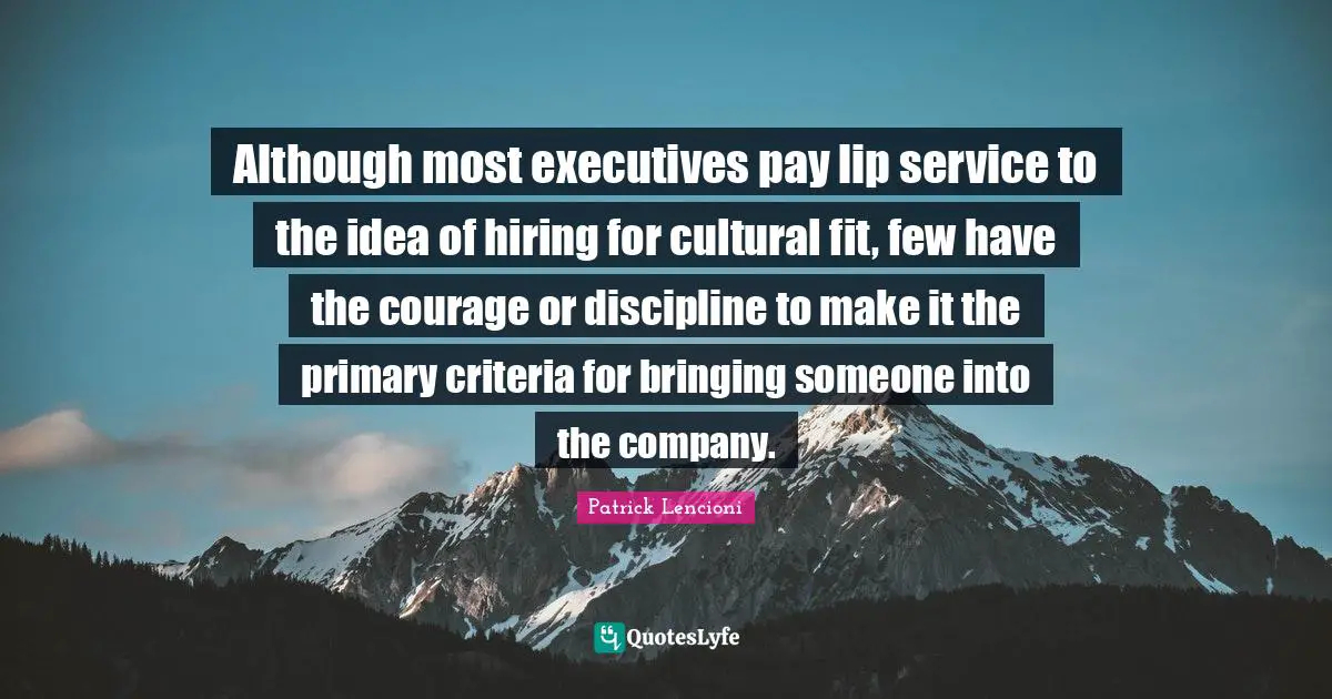 Patrick Lencioni Quotes: "Although most executives pay lip service to the idea of hiring for cultural fit, few have the courage or discipline to make it the primary criteria for bringing someone into the company."