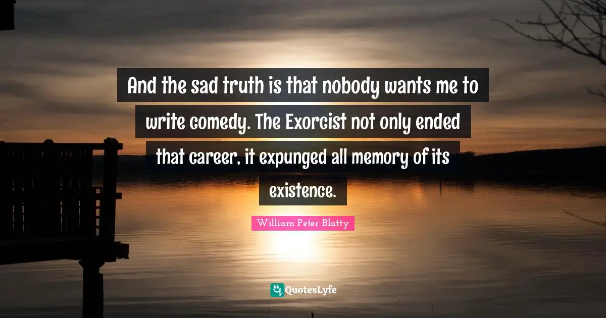 And the sad truth is that nobody wants me to write comedy. The Exorcist not only ended that career, it expunged all memory of its existence.