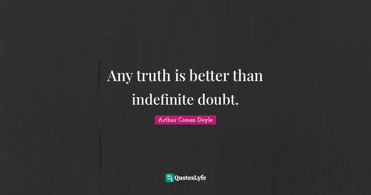 Any truth is better than indefinite doubt.