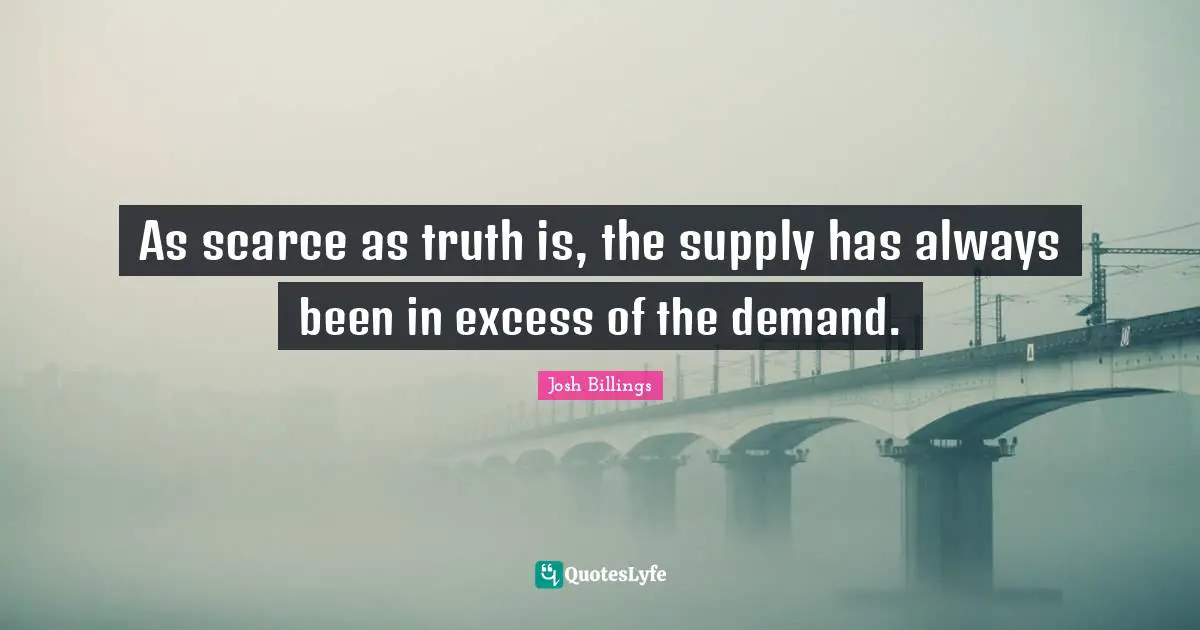 Josh Billings Quotes: "As scarce as truth is, the supply has always been in excess of the demand."