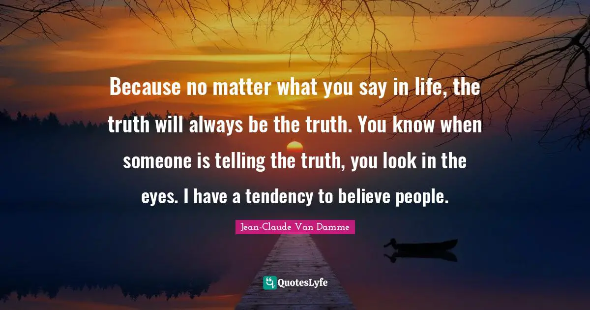 Jean-Claude Van Damme Quotes: "Because no matter what you say in life, the truth will always be the truth. You know when someone is telling the truth, you look in the eyes. I have a tendency to believe people."